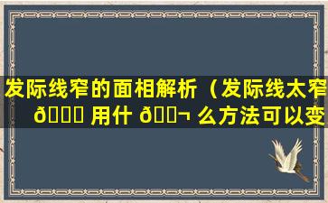 发际线窄的面相解析（发际线太窄 💐 用什 🐬 么方法可以变宽）